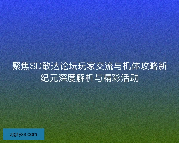 聚焦SD敢达论坛玩家交流与机体攻略新纪元深度解析与精彩活动