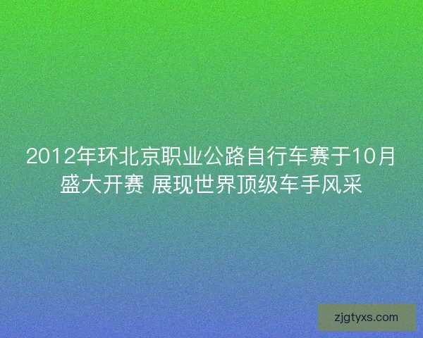 2012年环北京职业公路自行车赛于10月盛大开赛 展现世界顶级车手风采