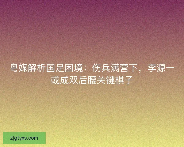 粤媒解析国足困境：伤兵满营下，李源一或成双后腰关键棋子