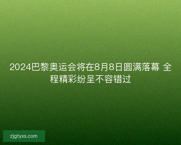 2024巴黎奥运会将在8月8日圆满落幕 全程精彩纷呈不容错过