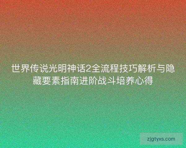 世界传说光明神话2全流程技巧解析与隐藏要素指南进阶战斗培养心得